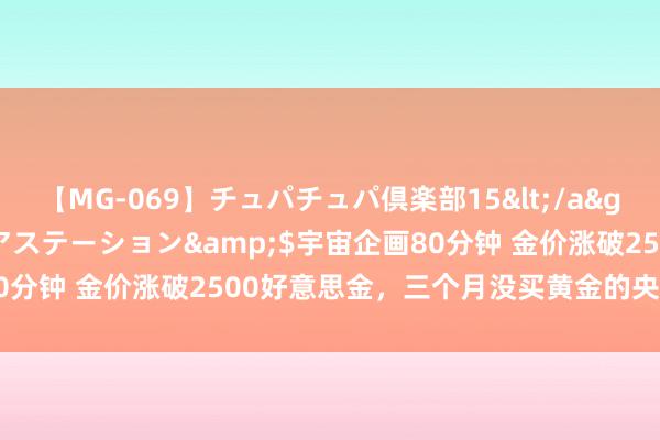 【MG-069】チュパチュパ倶楽部15</a>2003-01-03メディアステーション&$宇宙企画80分钟 金价涨破2500好意思金，三个月没买黄金的央行会入手吗？