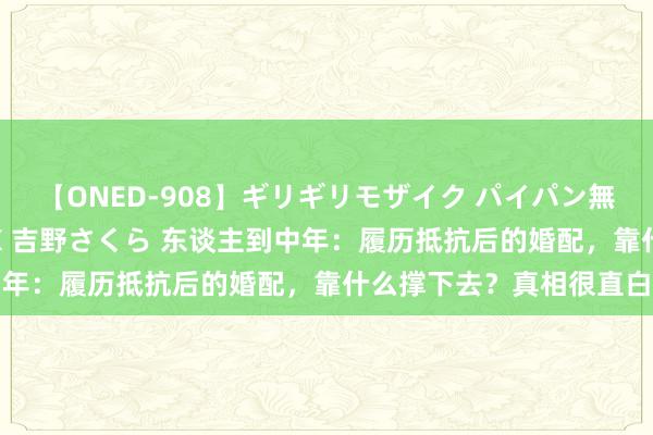 【ONED-908】ギリギリモザイク パイパン無限絶頂！激イカセFUCK 吉野さくら 东谈主到中年：履历抵抗后的婚配，靠什么撑下去？真相很直白