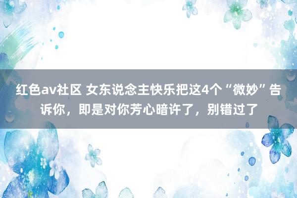 红色av社区 女东说念主快乐把这4个“微妙”告诉你，即是对你芳心暗许了，别错过了