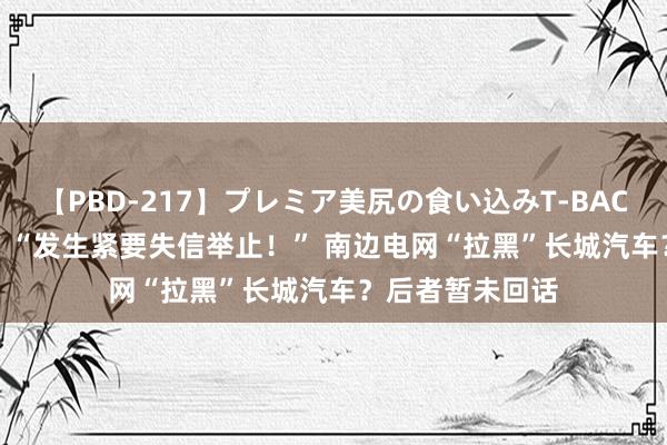 【PBD-217】プレミア美尻の食い込みT-BACK！8時間BEST “发生紧要失信举止！” 南边电网“拉黑”长城汽车？后者暂未回话