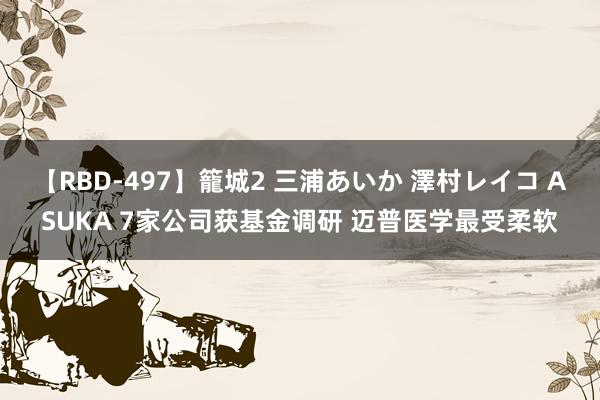 【RBD-497】籠城2 三浦あいか 澤村レイコ ASUKA 7家公司获基金调研 迈普医学最受柔软