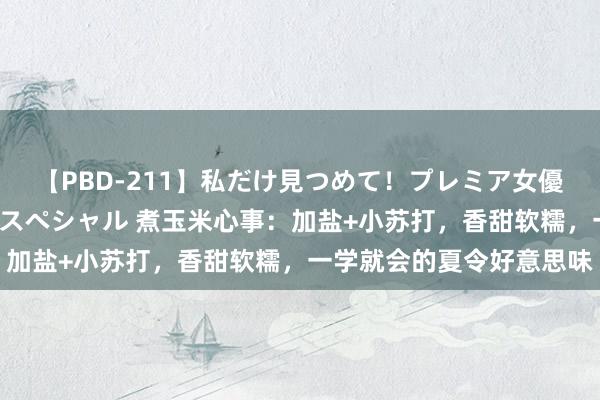 【PBD-211】私だけ見つめて！プレミア女優と主観でセックス8時間スペシャル 煮玉米心事：加盐+小苏打，香甜软糯，一学就会的夏令好意思味