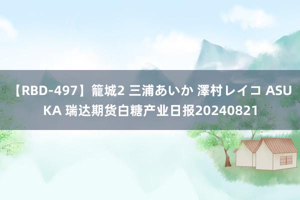 【RBD-497】籠城2 三浦あいか 澤村レイコ ASUKA 瑞达期货白糖产业日报20240821