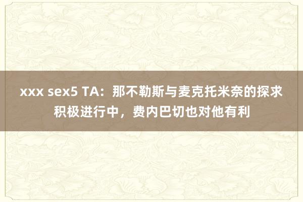 xxx sex5 TA：那不勒斯与麦克托米奈的探求积极进行中，费内巴切也对他有利