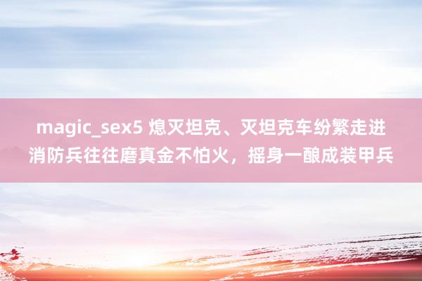 magic_sex5 熄灭坦克、灭坦克车纷繁走进消防兵往往磨真金不怕火，摇身一酿成装甲兵