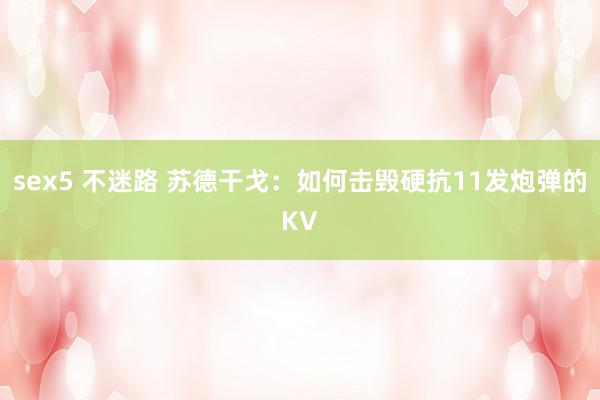 sex5 不迷路 苏德干戈：如何击毁硬抗11发炮弹的KV