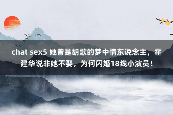 chat sex5 她曾是胡歌的梦中情东说念主，霍建华说非她不娶，为何闪婚18线小演员！