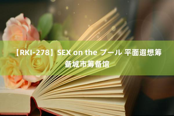 【RKI-278】SEX on the プール 平面遐想筹备城市筹备馆