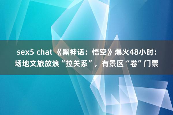 sex5 chat 《黑神话：悟空》爆火48小时：场地文旅放浪“拉关系”，有景区“卷”门票