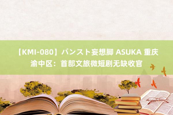 【KMI-080】パンスト妄想脚 ASUKA 重庆渝中区：首部文旅微短剧无缺收官