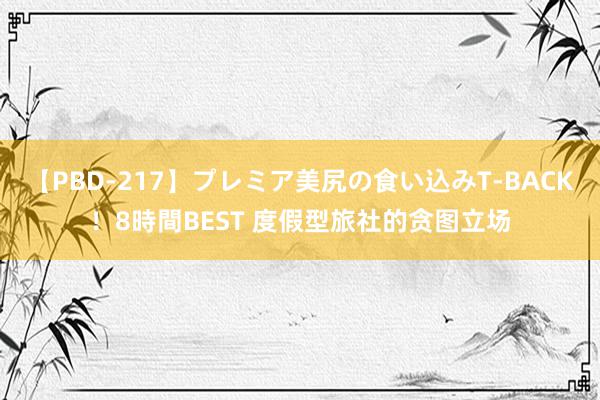 【PBD-217】プレミア美尻の食い込みT-BACK！8時間BEST 度假型旅社的贪图立场