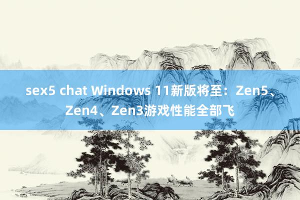 sex5 chat Windows 11新版将至：Zen5、Zen4、Zen3游戏性能全部飞