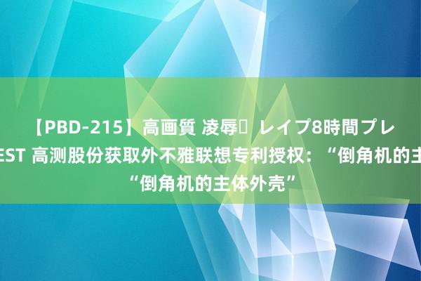 【PBD-215】高画質 凌辱・レイプ8時間プレミアムBEST 高测股份获取外不雅联想专利授权：“倒角机的主体外壳”