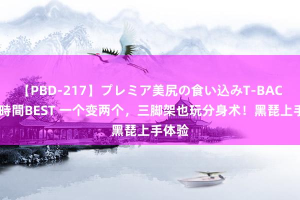 【PBD-217】プレミア美尻の食い込みT-BACK！8時間BEST 一个变两个，三脚架也玩分身术！黑琵上手体验