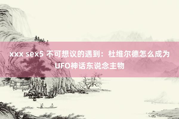 xxx sex5 不可想议的遇到：杜维尔德怎么成为UFO神话东说念主物