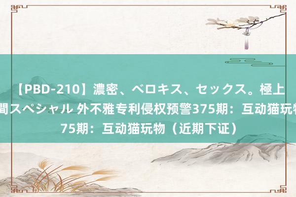 【PBD-210】濃密、ベロキス、セックス。極上接吻性交 8時間スペシャル 外不雅专利侵权预警375期：互动猫玩物（近期下证）