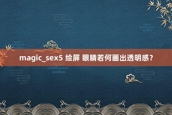 magic_sex5 绘屏 眼睛若何画出透明感？