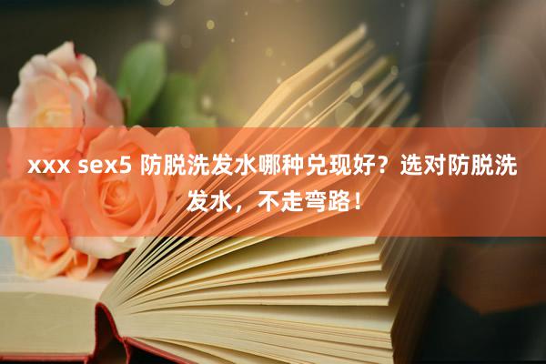 xxx sex5 防脱洗发水哪种兑现好？选对防脱洗发水，不走弯路！