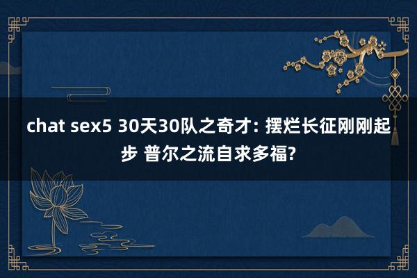 chat sex5 30天30队之奇才: 摆烂长征刚刚起步 普尔之流自求多福?