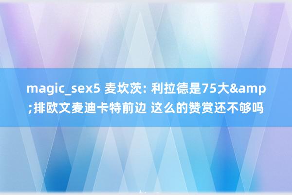 magic_sex5 麦坎茨: 利拉德是75大&排欧文麦迪卡特前边 这么的赞赏还不够吗