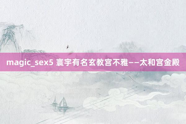 magic_sex5 寰宇有名玄教宫不雅——太和宫金殿