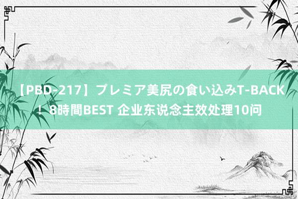 【PBD-217】プレミア美尻の食い込みT-BACK！8時間BEST 企业东说念主效处理10问