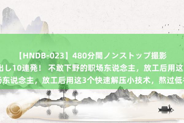 【HNDB-023】480分間ノンストップ撮影 ノーカット編集で本物中出し10連発！ 不敢下野的职场东说念主，放工后用这3个快速解压小技术，熬过低谷期