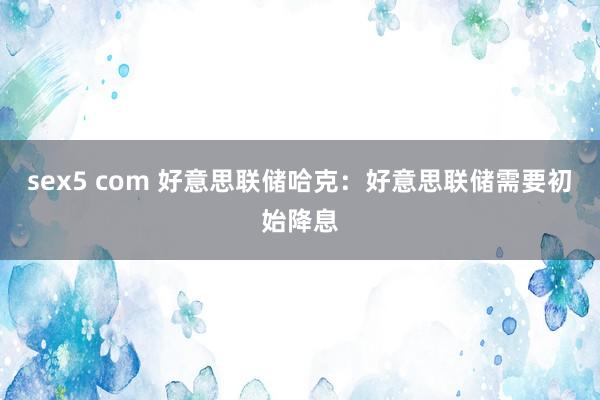 sex5 com 好意思联储哈克：好意思联储需要初始降息