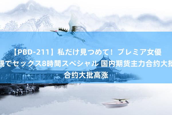 【PBD-211】私だけ見つめて！プレミア女優と主観でセックス8時間スペシャル 国内期货主力合约大批高涨