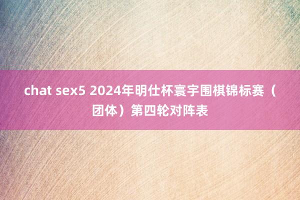 chat sex5 2024年明仕杯寰宇围棋锦标赛（团体）第四轮对阵表