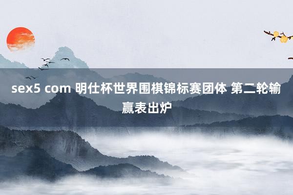 sex5 com 明仕杯世界围棋锦标赛团体 第二轮输赢表出炉