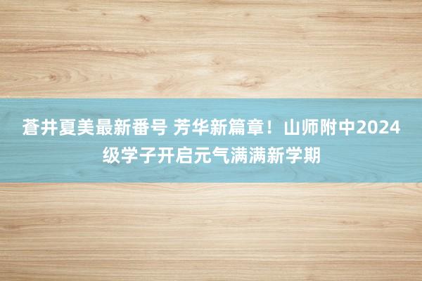 蒼井夏美最新番号 芳华新篇章！山师附中2024级学子开启元气满满新学期