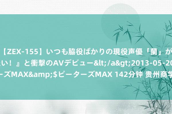 【ZEX-155】いつも脇役ばかりの現役声優「蘭」が『私も主役になりたい！』と衝撃のAVデビュー</a>2013-05-20ピーターズMAX&$ピーターズMAX 142分钟 贵州商学院：帮扶团员力 联袂促发展