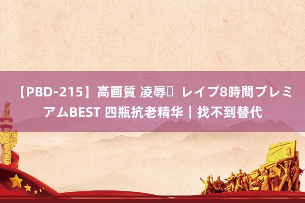 【PBD-215】高画質 凌辱・レイプ8時間プレミアムBEST 四瓶抗老精华｜找不到替代