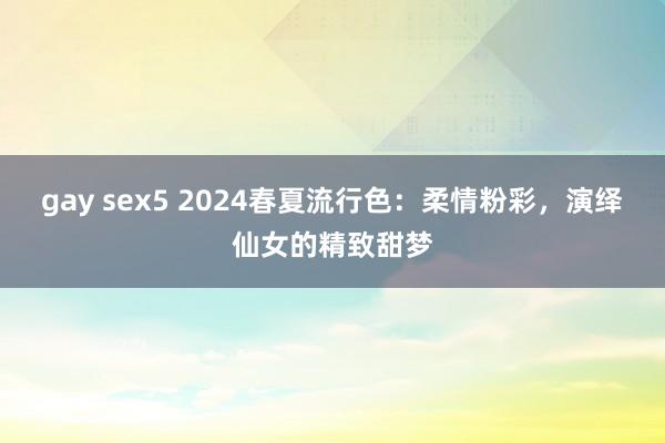 gay sex5 2024春夏流行色：柔情粉彩，演绎仙女的精致甜梦