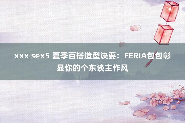 xxx sex5 夏季百搭造型诀要：FERIA包包彰显你的个东谈主作风