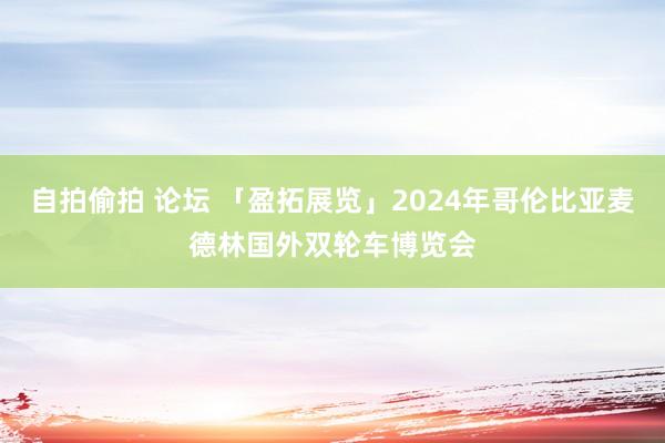 自拍偷拍 论坛 「盈拓展览」2024年哥伦比亚麦德林国外双轮车博览会