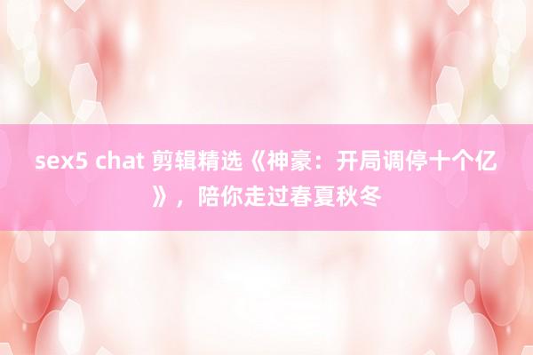 sex5 chat 剪辑精选《神豪：开局调停十个亿》，陪你走过春夏秋冬