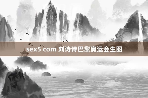 sex5 com 刘诗诗巴黎奥运会生图