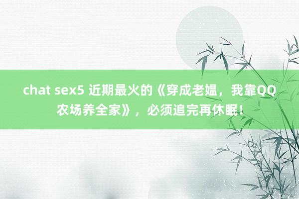 chat sex5 近期最火的《穿成老媪，我靠QQ农场养全家》，必须追完再休眠！