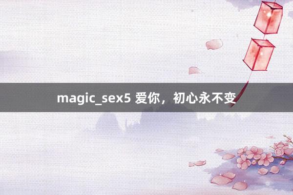 magic_sex5 爱你，初心永不变