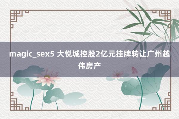 magic_sex5 大悦城控股2亿元挂牌转让广州越伟房产