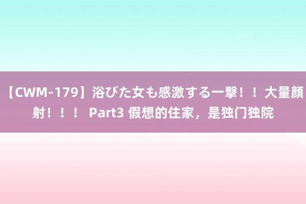 【CWM-179】浴びた女も感激する一撃！！大量顔射！！！ Part3 假想的住家，是独门独院