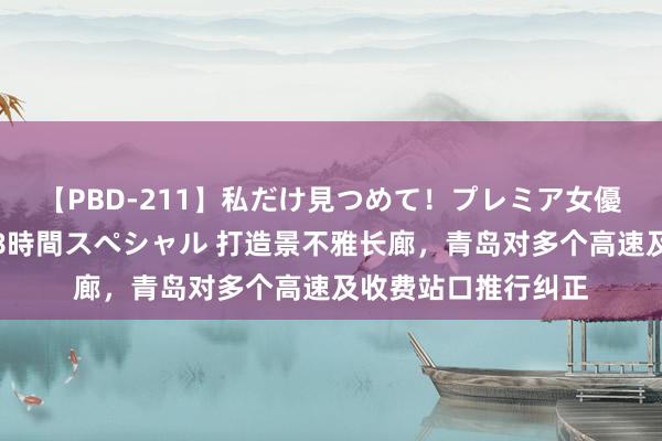 【PBD-211】私だけ見つめて！プレミア女優と主観でセックス8時間スペシャル 打造景不雅长廊，青岛对多个高速及收费站口推行纠正