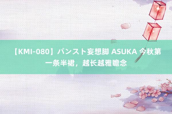 【KMI-080】パンスト妄想脚 ASUKA 今秋第一条半裙，越长越雅瞻念