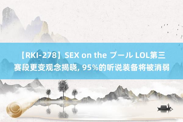 【RKI-278】SEX on the プール LOL第三赛段更变观念揭晓, 95%的听说装备将被消弱