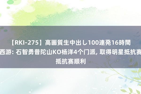 【RKI-275】高画質生中出し100連発16時間 梦境西游: 石智勇普陀山KO杨洋4个门派, 取得明星抵抗赛顺利