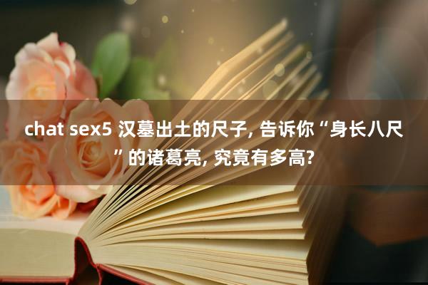 chat sex5 汉墓出土的尺子, 告诉你“身长八尺”的诸葛亮, 究竟有多高?