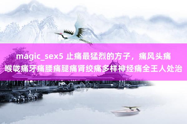 magic_sex5 止痛最猛烈的方子，痛风头痛喉咙痛牙痛腰痛腿痛肾绞痛多样神经痛全王人处治