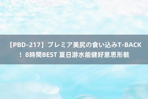 【PBD-217】プレミア美尻の食い込みT-BACK！8時間BEST 夏日游水能健好意思形骸